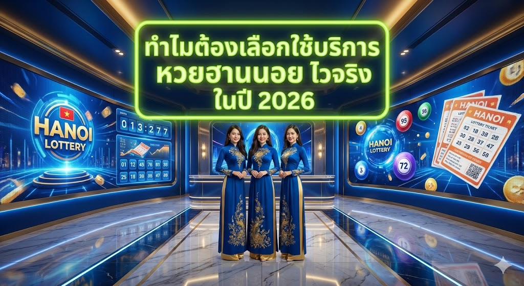 ทำไมต้องเลือกใช้บริการ หวยฮานอย ไวจริง ในปี 2026